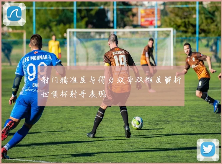 射门精准度与得分效率双维度解析世俱杯射手表现