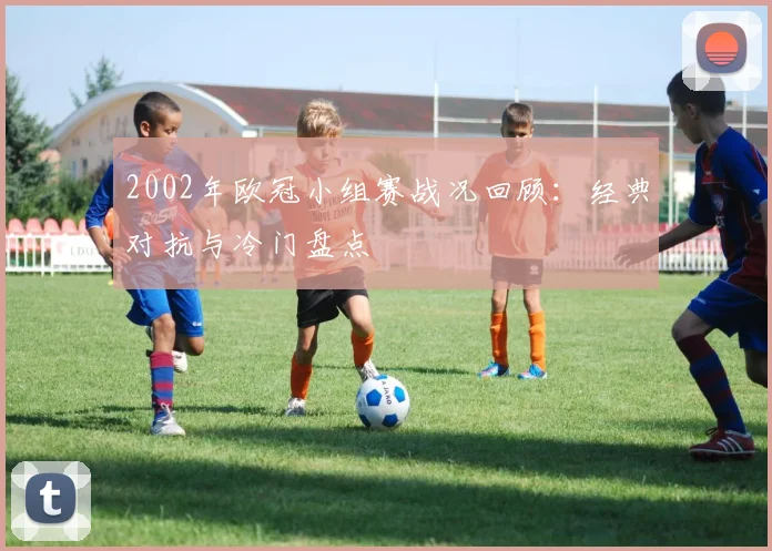 2002年欧冠小组赛战况回顾：经典对抗与冷门盘点