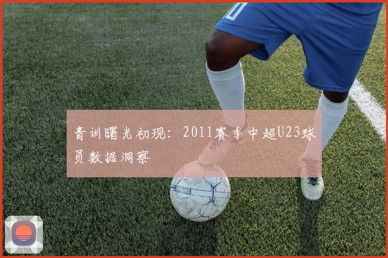 青训曙光初现：2011赛季中超U23球员数据洞察