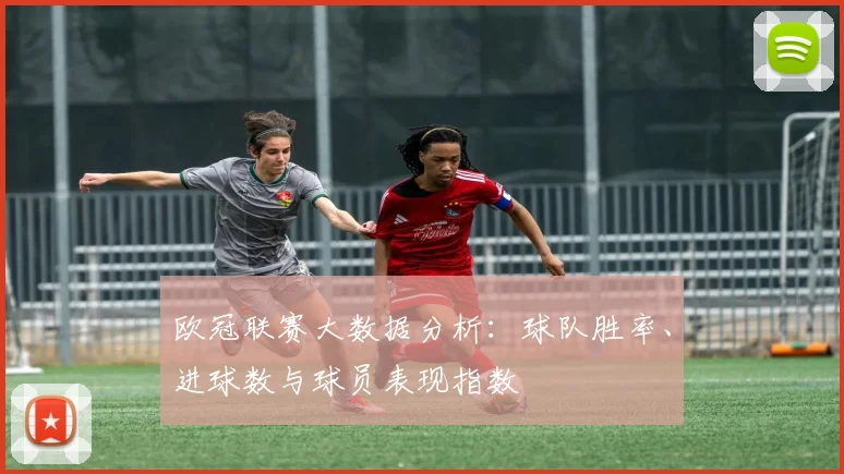 欧冠联赛大数据分析:球队胜率、进球数与球员表现指数