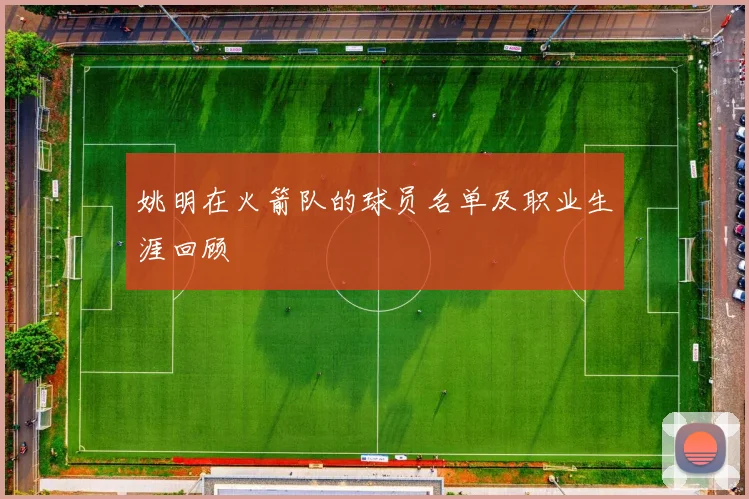 姚明在火箭队的球员名单及职业生涯回顾