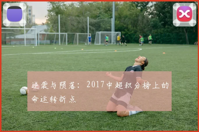 逆袭与陨落：2017中超积分榜上的命运转折点