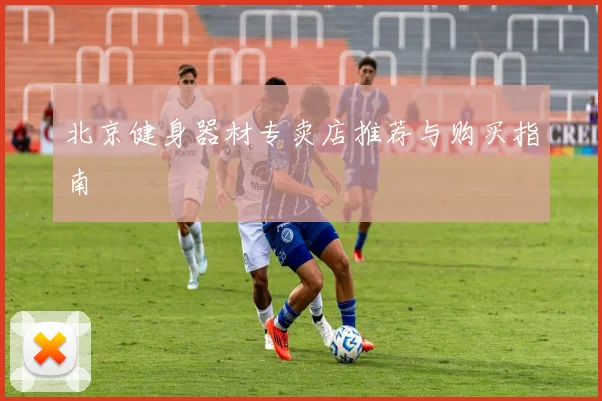 北京健身器材专卖店推荐与购买指南