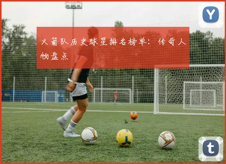 火箭队历史球星排名榜单：传奇人物盘点