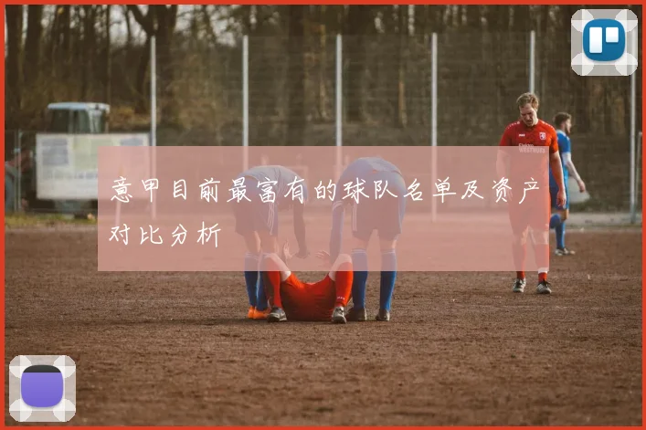 意甲目前最富有的球队名单及资产对比分析