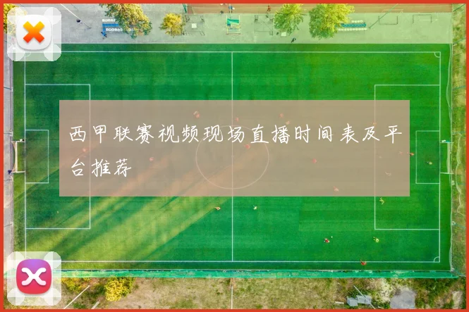 西甲联赛视频现场直播时间表及平台推荐