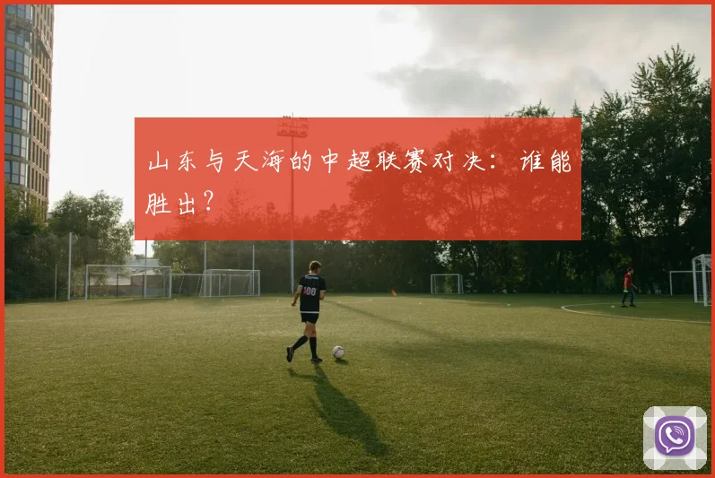 山东与天海的中超联赛对决：谁能胜出？