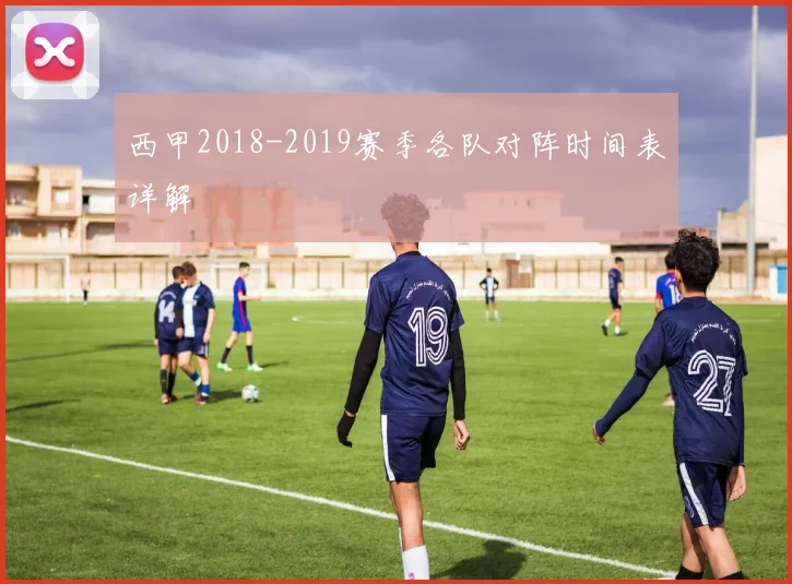 西甲2018-2019赛季各队对阵时间表详解