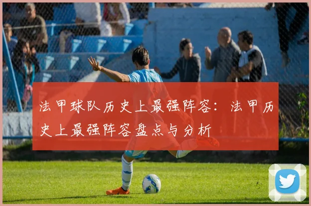 法甲球队历史上最强阵容：法甲历史上最强阵容盘点与分析