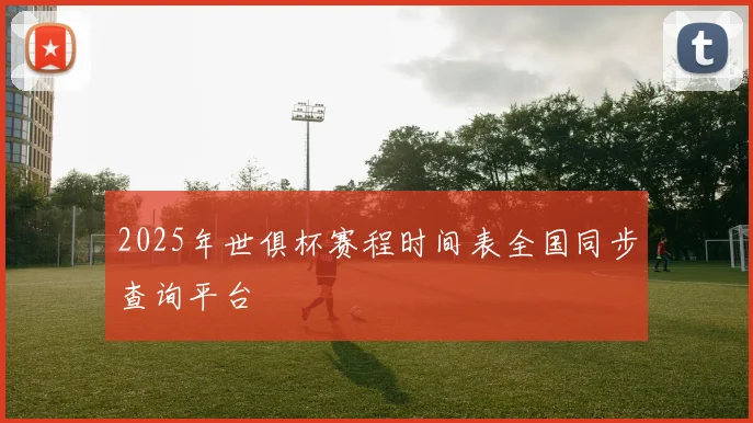 2025年世俱杯赛程时间表全国同步查询平台