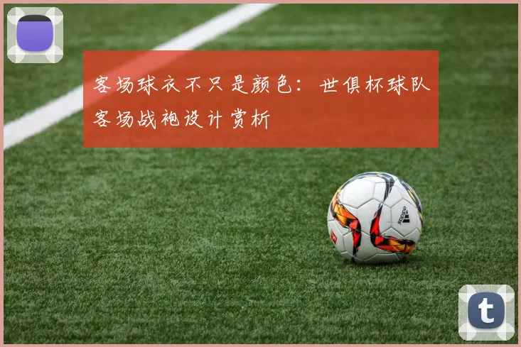 客场球衣不只是颜色：世俱杯球队客场战袍设计赏析