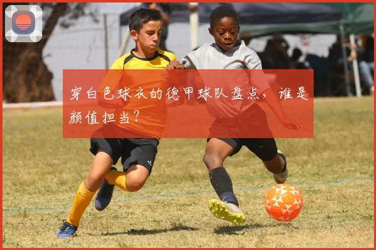 穿白色球衣的德甲球队盘点，谁是颜值担当？