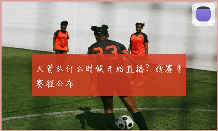 火箭队什么时候开始直播？新赛季赛程公布